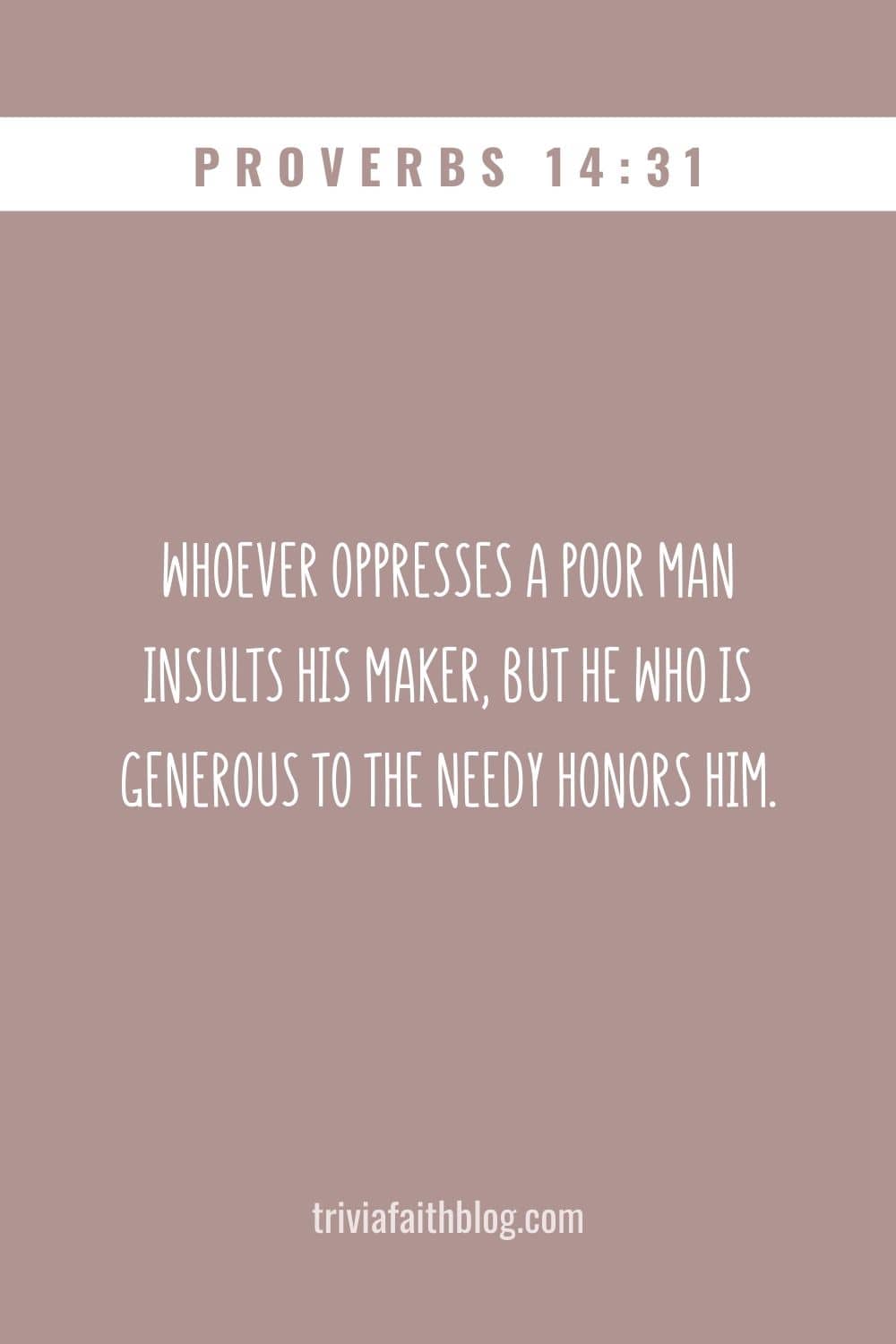 Whoever oppresses a poor man insults his Maker, but he who is generous to the needy honors him