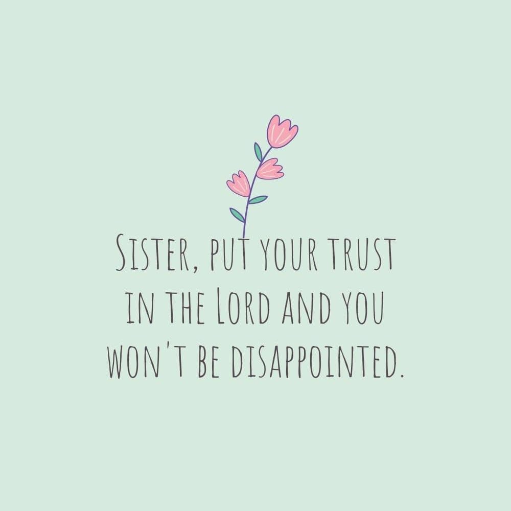 Sister put your trust in the Lord and you wont be disappointed edited