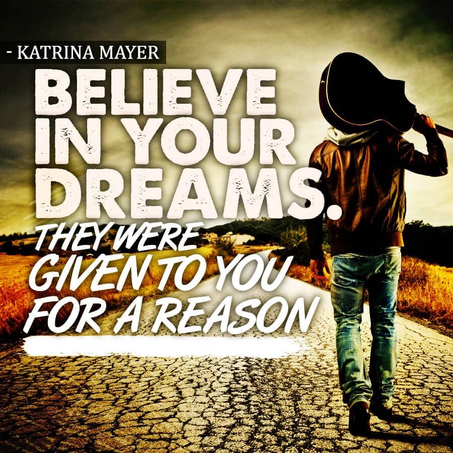 Believe in your dreams. They were given to you for a reason