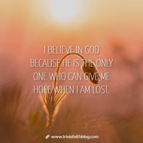 I believe in God because He is the only one who can give me hope when I am lost