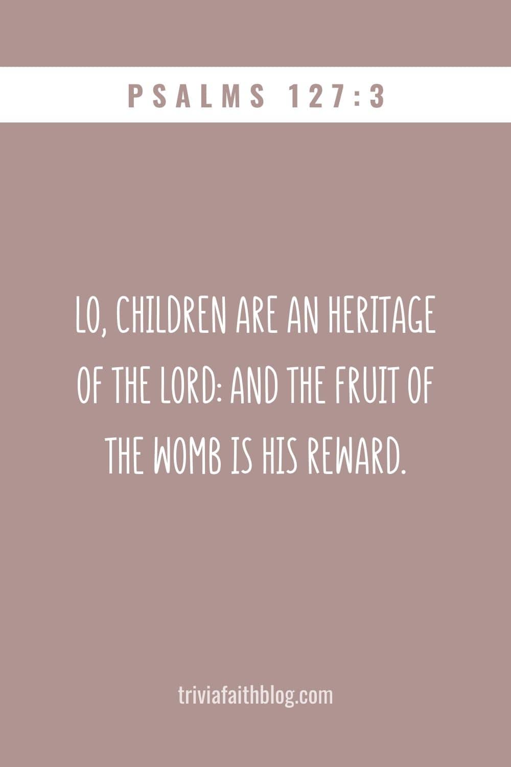 Lo, children are an heritage of the LORD and the fruit of the womb is his reward