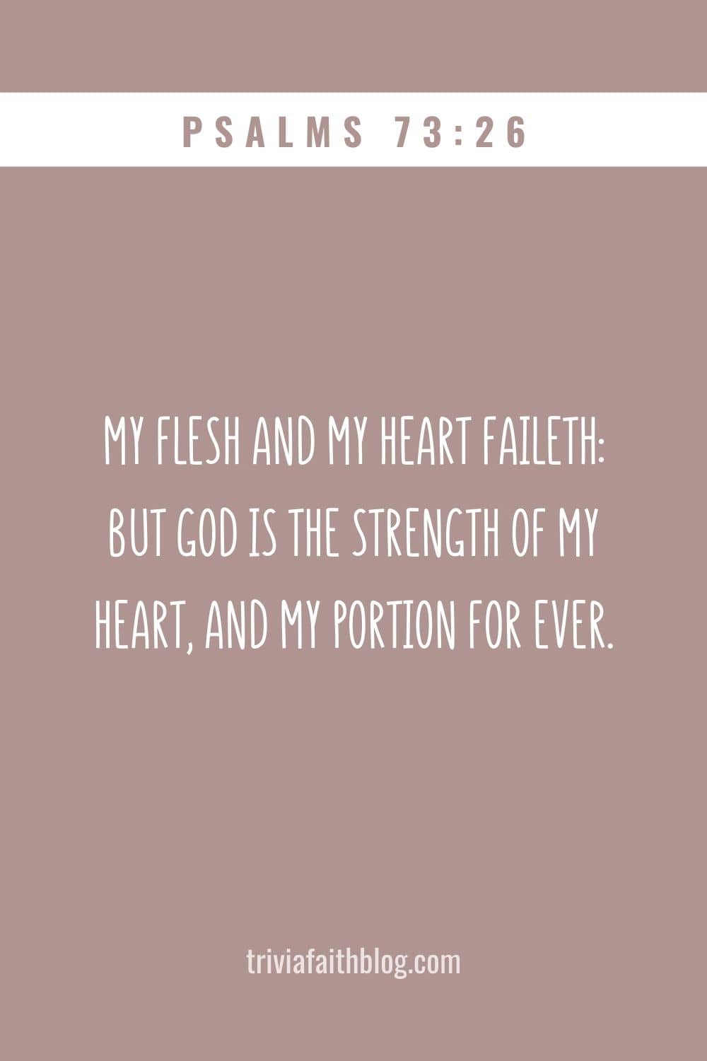 My flesh and my heart faileth but God is the strength of my heart, and my portion for ever