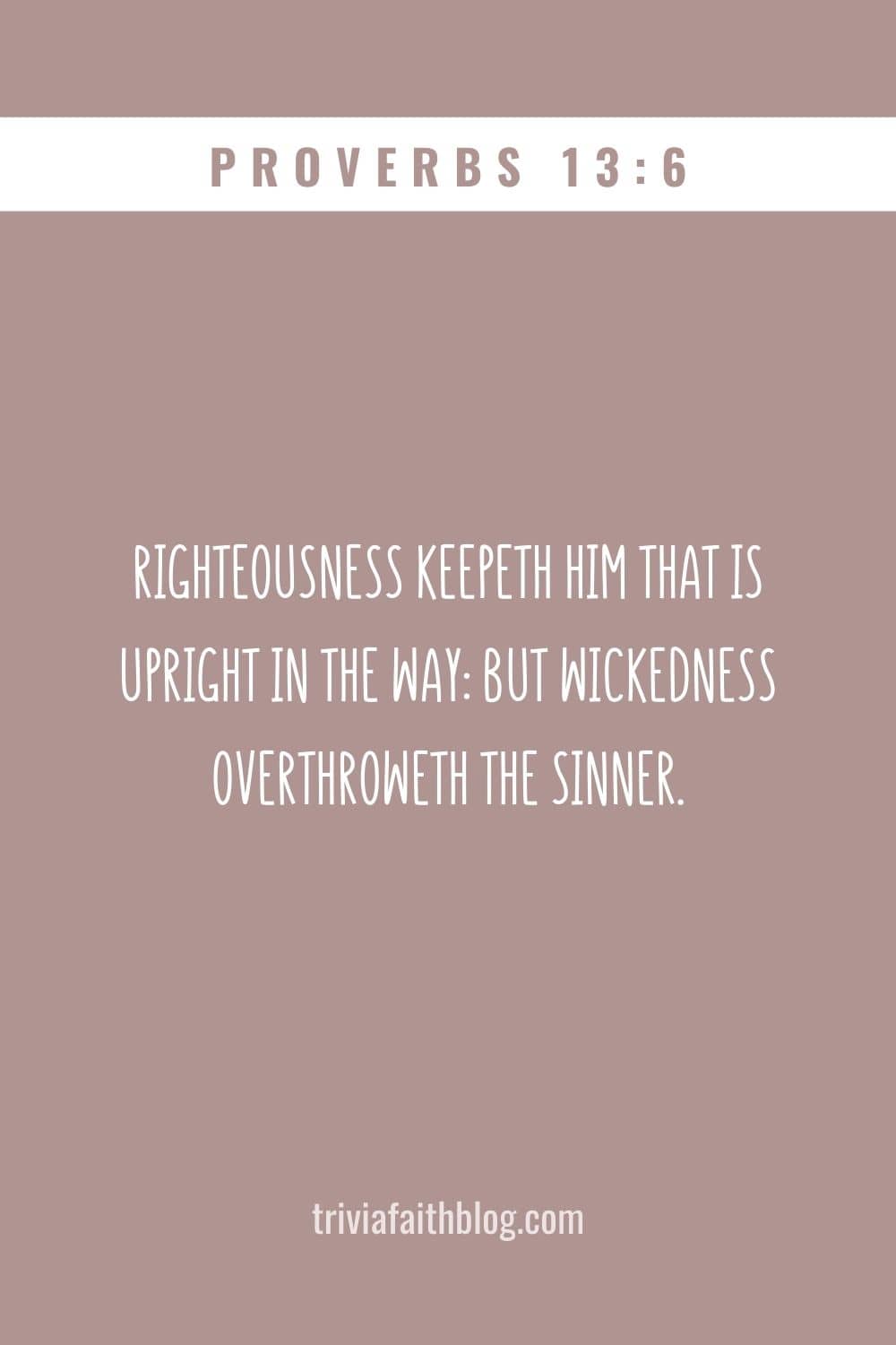 Righteousness keepeth him that is upright in the way but wickedness overthroweth the sinner