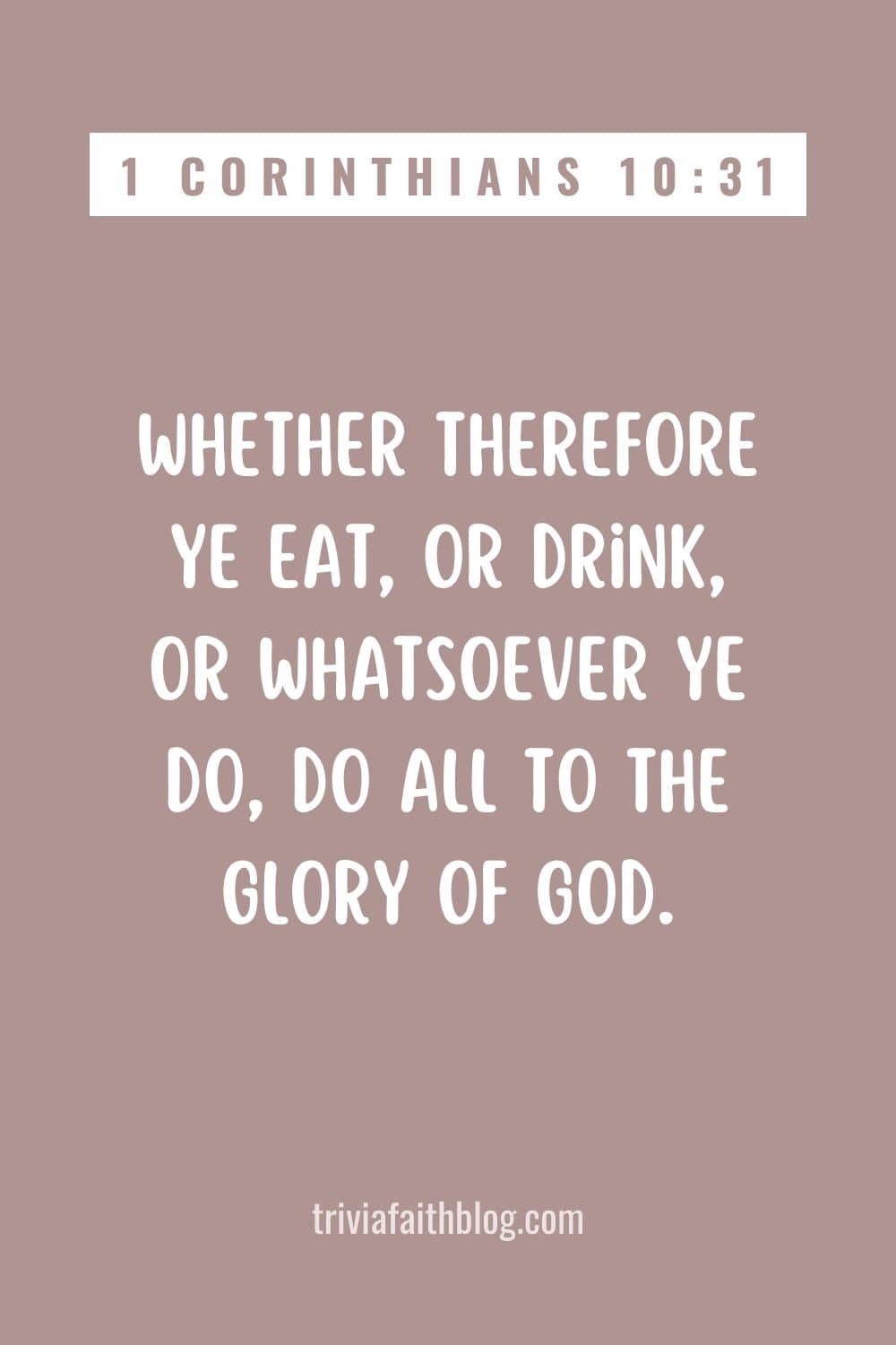 Whether therefore ye eat, or drink, or whatsoever ye do, do all to the glory of God