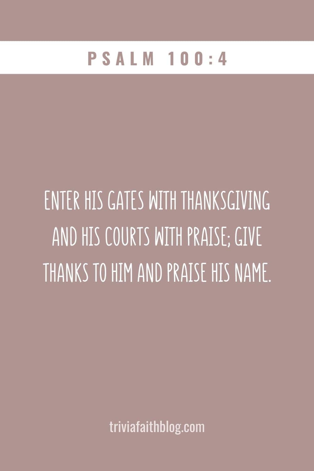 Enter his gates with thanksgiving and his courts with praise; give thanks to him and praise his name