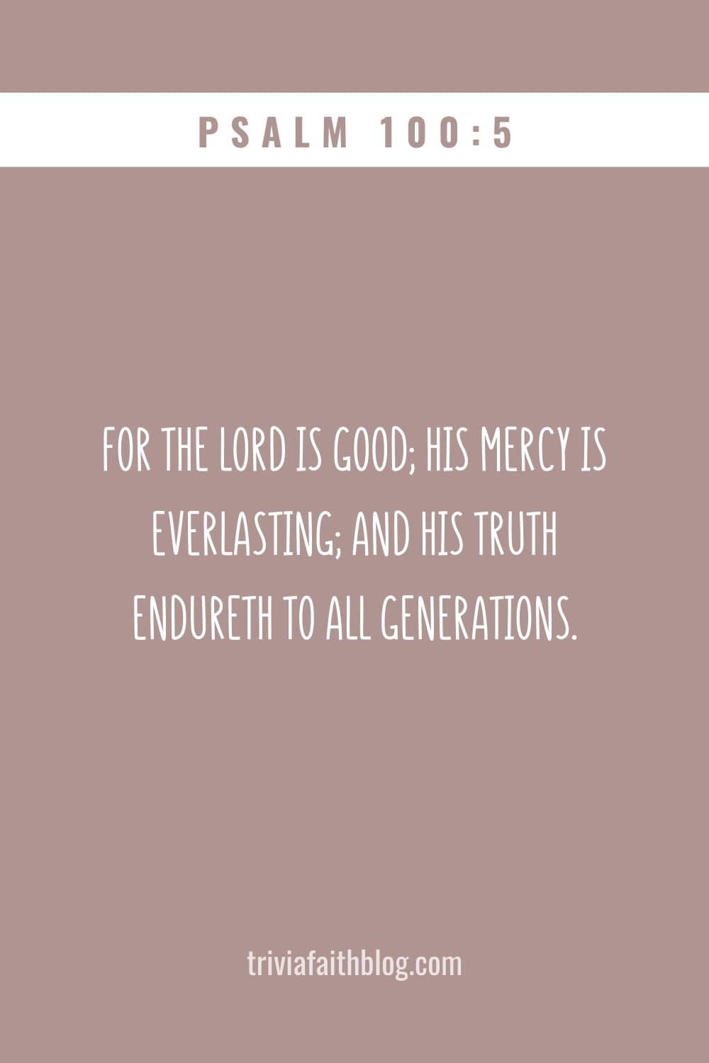 For the LORD is good; his mercy is everlasting; and his truth endureth to all generations