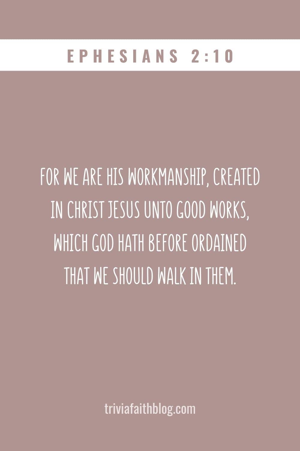 For we are his workmanship, created in Christ Jesus unto good works, which God hath before ordained that we should walk in them