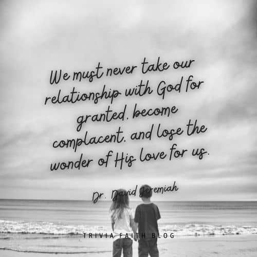 We must never take our relationship with God for granted, become complacent, and lose the wonder of His love for us