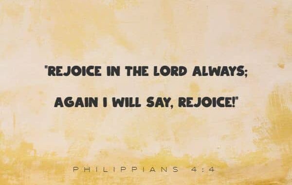 Rejoice in the Lord always; again I will say, rejoice