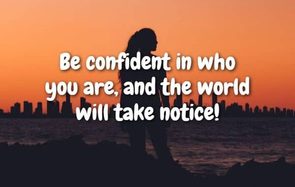 Be confident in who you are, and the world will take notice
