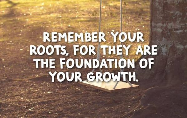 Remember your roots, for they are the foundation of your growth