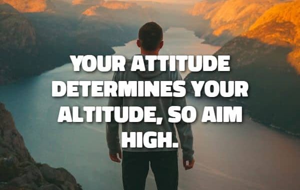 Your attitude determines your altitude, so aim high