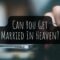 Can You Get Married In Heaven?