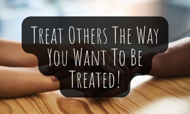Treat Others The Way You Want To Be Treated